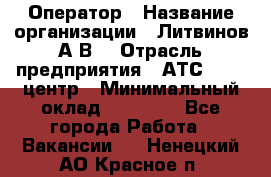 Оператор › Название организации ­ Литвинов А.В. › Отрасль предприятия ­ АТС, call-центр › Минимальный оклад ­ 25 000 - Все города Работа » Вакансии   . Ненецкий АО,Красное п.